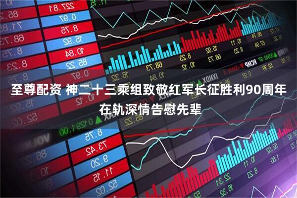 至尊配资 神二十三乘组致敬红军长征胜利90周年 在轨深情告慰先辈