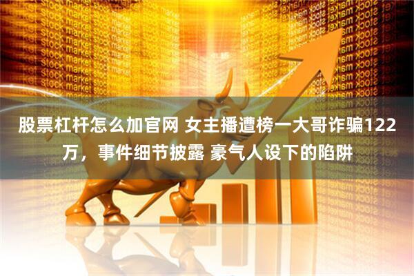 股票杠杆怎么加官网 女主播遭榜一大哥诈骗122万，事件细节披露 豪气人设下的陷阱